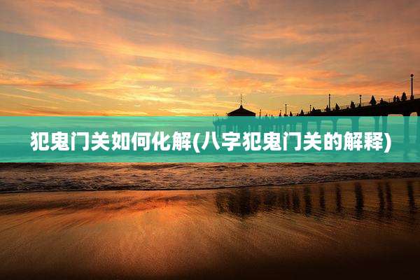 犯鬼门关如何化解(八字犯鬼门关的解释)