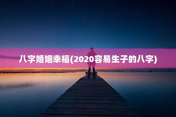 八字婚姻幸福(2020容易生子的八字)