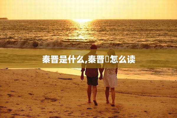 秦晋是什么,秦晋殽怎么读