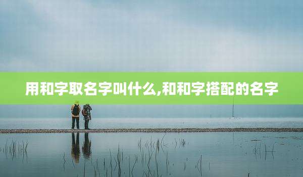 用和字取名字叫什么,和和字搭配的名字