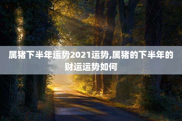 属猪下半年运势2021运势,属猪的下半年的财运运势如何