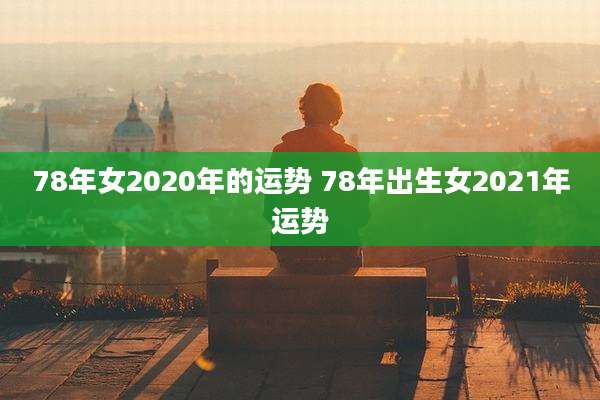 78年女2020年的运势 78年出生女2021年运势