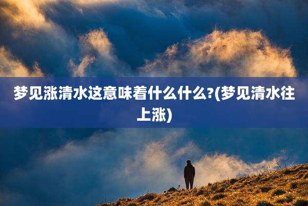 梦见涨清水这意味着什么什么?(梦见清水往上涨)