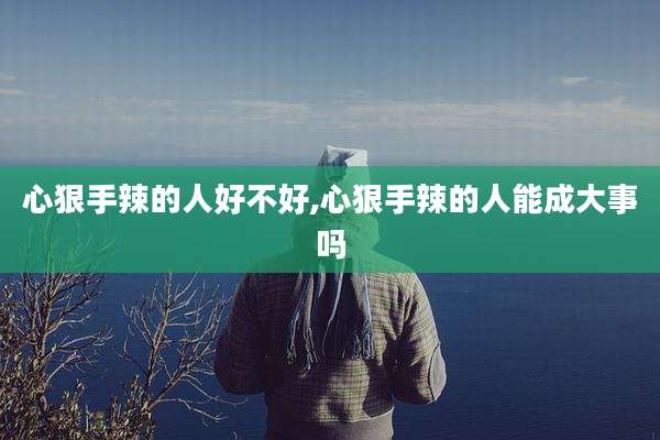 心狠手辣的人好不好,心狠手辣的人能成大事吗