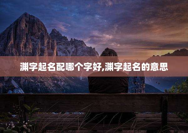 渊字起名配哪个字好,渊字起名的意思