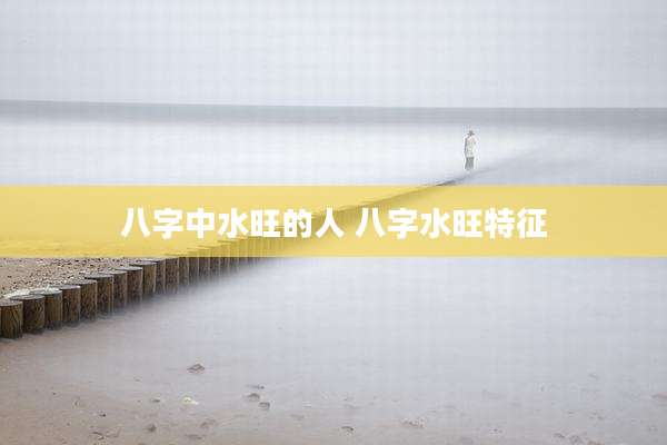 八字中水旺的人 八字水旺特征