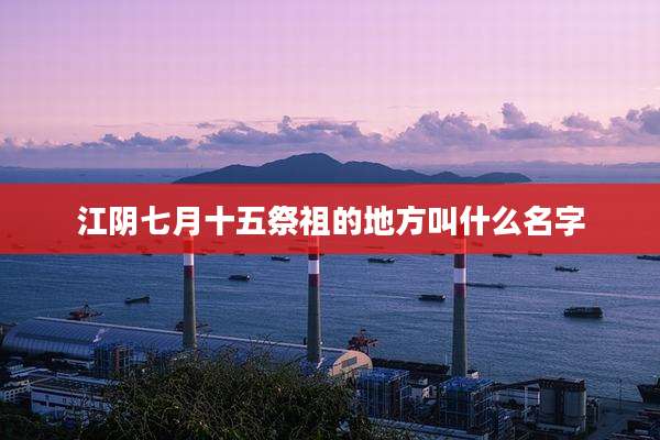 江阴七月十五祭祖的地方叫什么名字