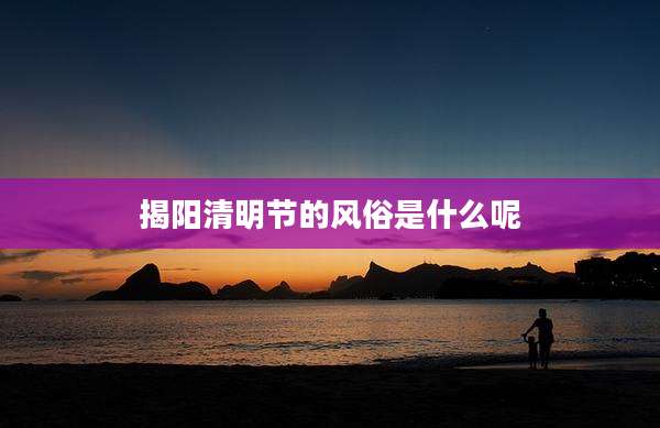 揭阳清明节的风俗是什么呢