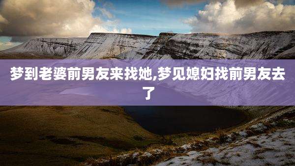 梦到老婆前男友来找她,梦见媳妇找前男友去了