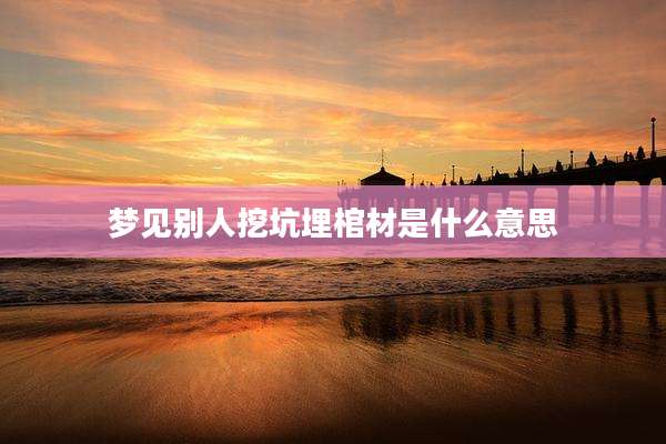 梦见别人挖坑埋棺材是什么意思