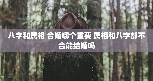 八字和属相 合婚哪个重要 属相和八字都不合能结婚吗