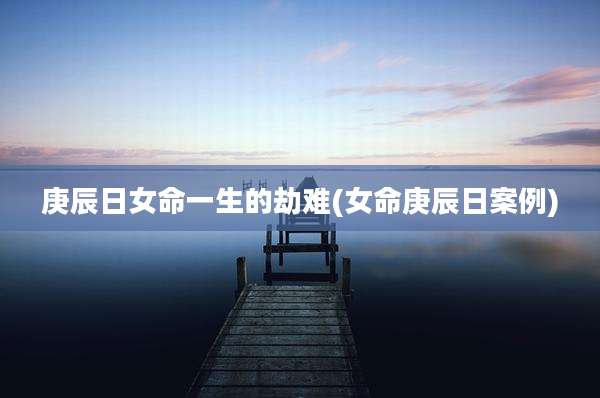 庚辰日女命一生的劫难(女命庚辰日案例)