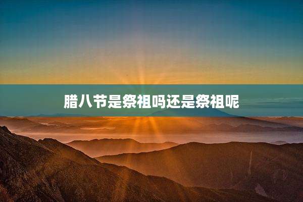 腊八节是祭祖吗还是祭祖呢