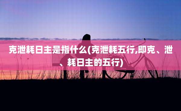 克泄耗日主是指什么(克泄耗五行,即克、泄、耗日主的五行)