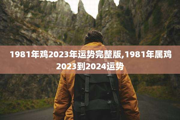 1981年鸡2023年运势完整版,1981年属鸡2023到2024运势
