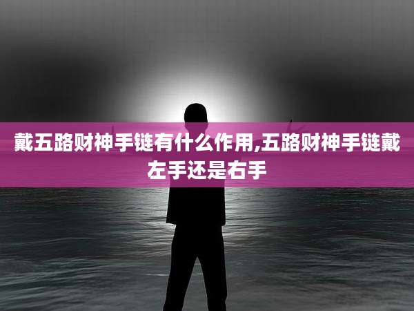戴五路财神手链有什么作用,五路财神手链戴左手还是右手