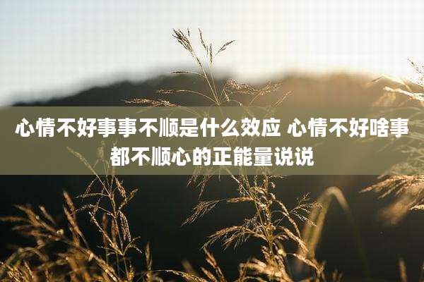 心情不好事事不顺是什么效应 心情不好啥事都不顺心的正能量说说
