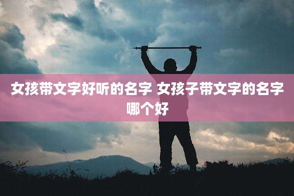 女孩带文字好听的名字 女孩子带文字的名字哪个好