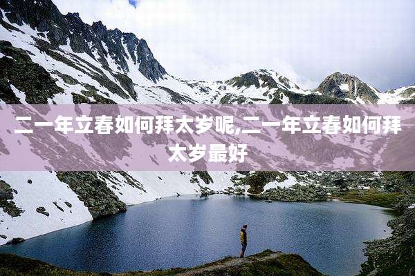 二一年立春如何拜太岁呢,二一年立春如何拜太岁最好