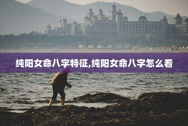 纯阳女命八字特征,纯阳女命八字怎么看
