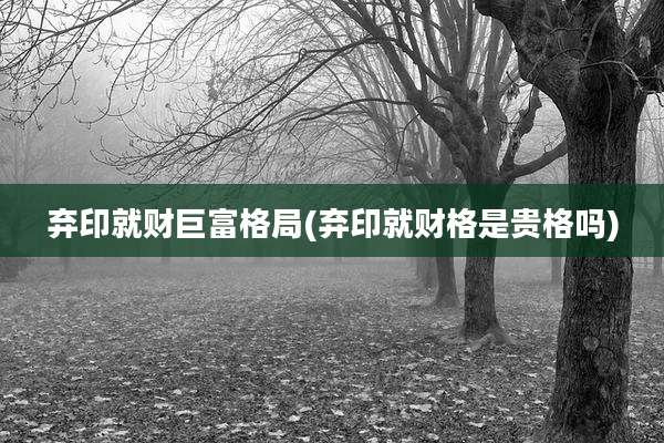 弃印就财巨富格局(弃印就财格是贵格吗)