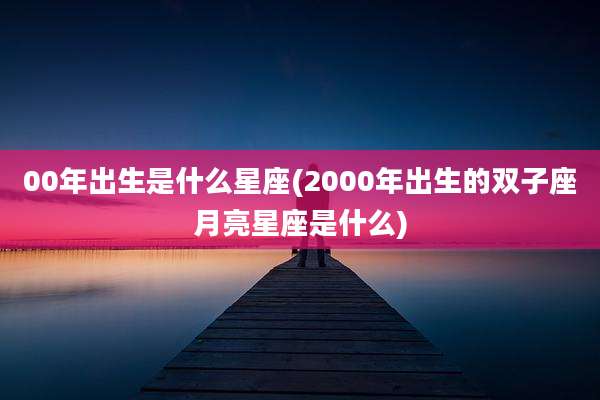 00年出生是什么星座(2000年出生的双子座月亮星座是什么)