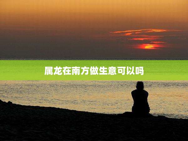 属龙在南方做生意可以吗