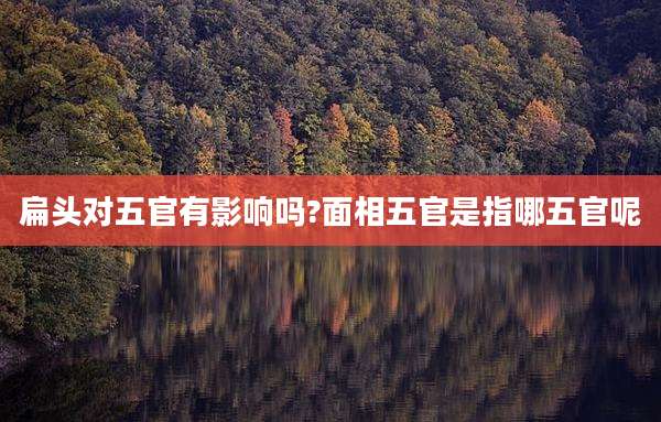 扁头对五官有影响吗?面相五官是指哪五官呢
