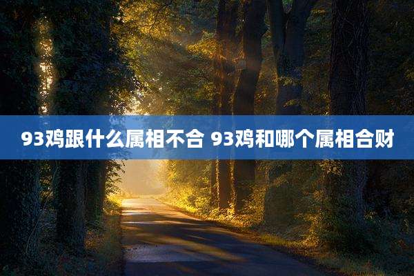 93鸡跟什么属相不合 93鸡和哪个属相合财