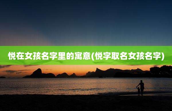 悦在女孩名字里的寓意(悦字取名女孩名字)