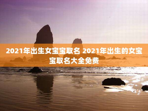 2021年出生女宝宝取名 2021年出生的女宝宝取名大全免费