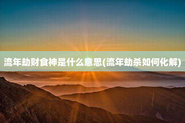 流年劫财食神是什么意思(流年劫杀如何化解)