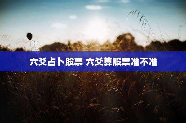 六爻占卜股票 六爻算股票准不准