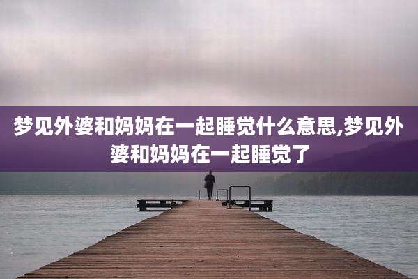 梦见外婆和妈妈在一起睡觉什么意思,梦见外婆和妈妈在一起睡觉了