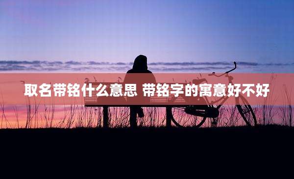 取名带铭什么意思 带铭字的寓意好不好