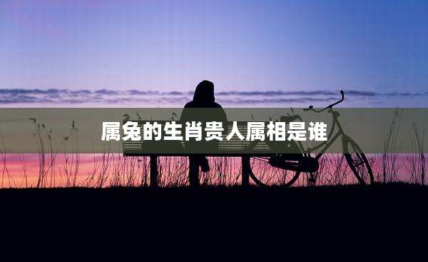 属兔的生肖贵人属相是谁
