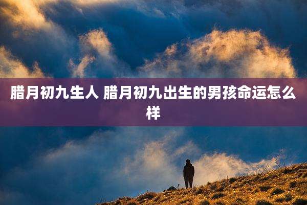 腊月初九生人 腊月初九出生的男孩命运怎么样