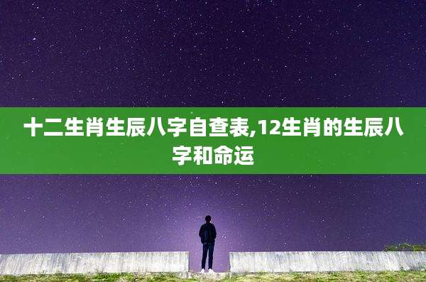 十二生肖生辰八字自查表,12生肖的生辰八字和命运