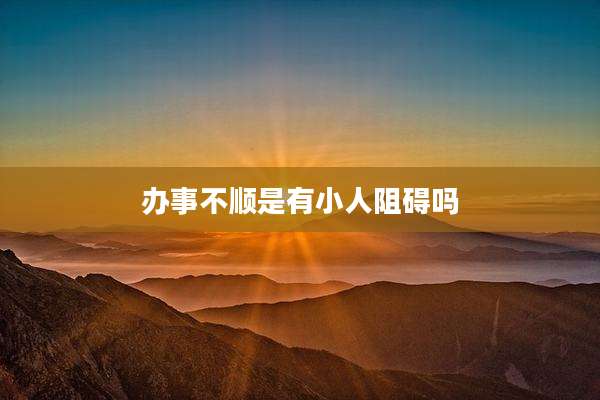 办事不顺是有小人阻碍吗