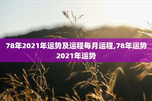 78年2021年运势及运程每月运程,78年运势2021年运势