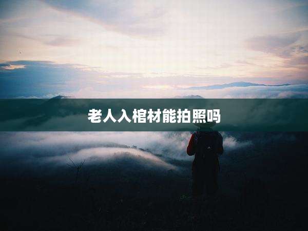 老人入棺材能拍照吗