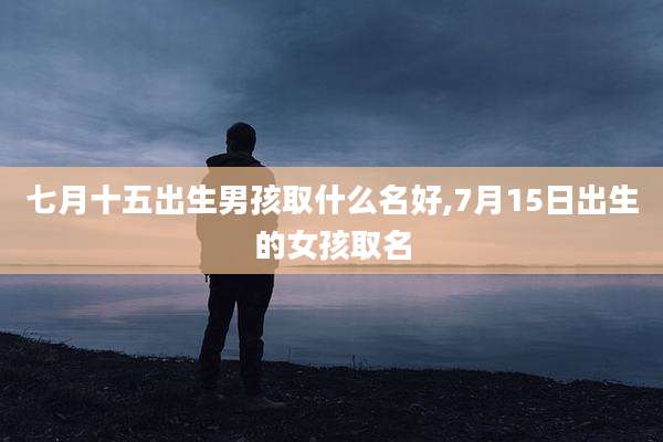 七月十五出生男孩取什么名好,7月15日出生的女孩取名