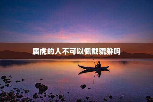 属虎的人不可以佩戴貔貅吗