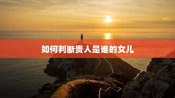 如何判断贵人是谁的女儿