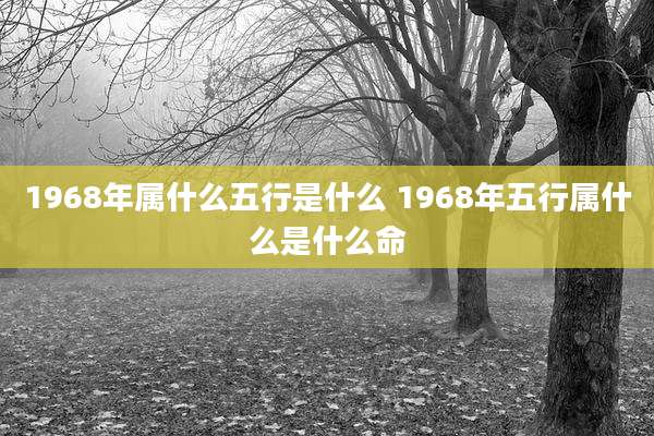 1968年属什么五行是什么 1968年五行属什么是什么命