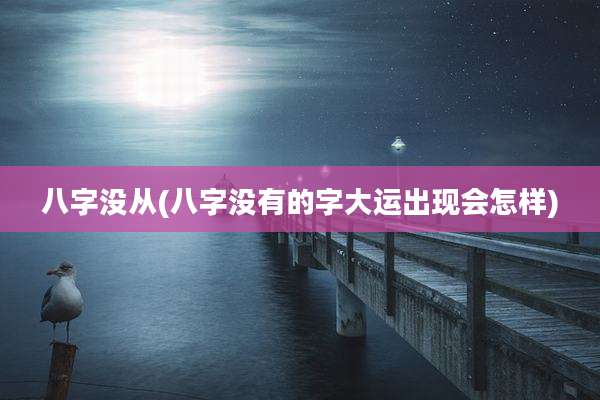 八字没从(八字没有的字大运出现会怎样)