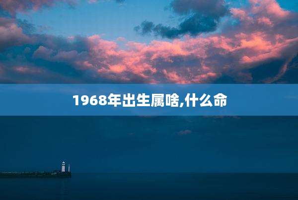 1968年出生属啥,什么命