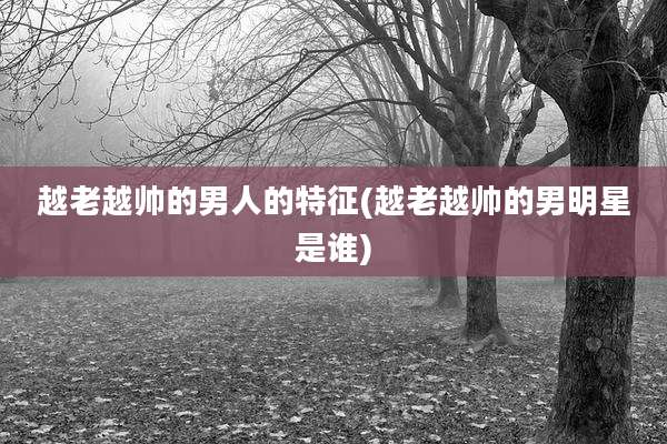 越老越帅的男人的特征(越老越帅的男明星是谁)