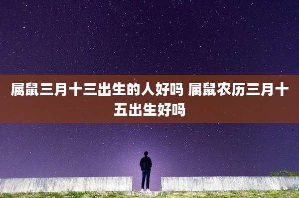 属鼠三月十三出生的人好吗 属鼠农历三月十五出生好吗