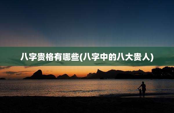 八字贵格有哪些(八字中的八大贵人)